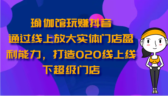 瑜伽馆玩赚抖音-通过线上放大实体门店盈利能力，打造O2O线上线下超级门店-润格副业网-每天分享热门副业赚钱项目