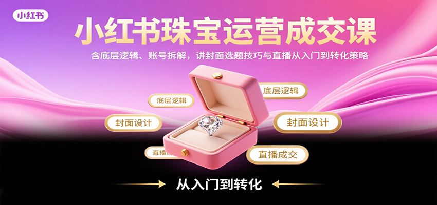 小红书珠宝运营成交课：含底层逻辑、账号拆解，讲封面选题技巧与直播从入门到转化策略-润格副业网-每天分享热门副业赚钱项目