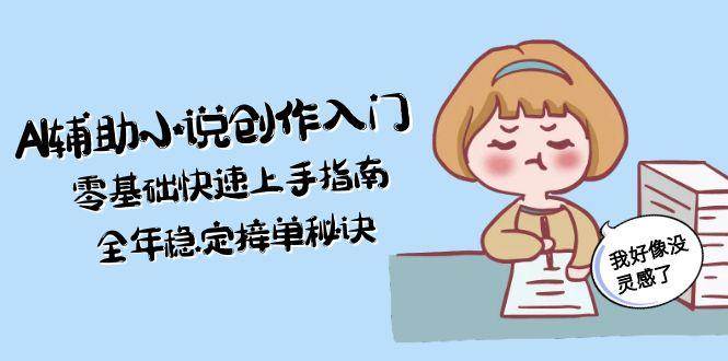 （15067期）AI辅助小说创作入门，零基础快速上手指南，全年稳定接单秘诀-润格副业网-每天分享热门副业赚钱项目