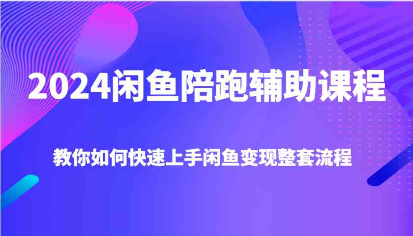 2024闲鱼陪跑辅助课程，教你如何快速上手闲鱼变现整套流程-润格副业网-每天分享热门副业赚钱项目