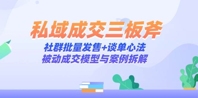 （14762期）私域成交三板斧：社群批量发售+谈单心法，被动成交模型与案例拆解-润格副业网-每天分享热门副业赚钱项目