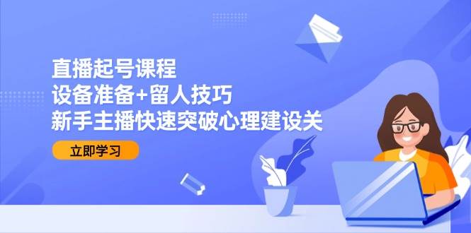 (15056期)直播起号课程:设备准备+留人技巧,新手主播快速突破心理建设关-润格副业网-每天分享热门副业赚钱项目