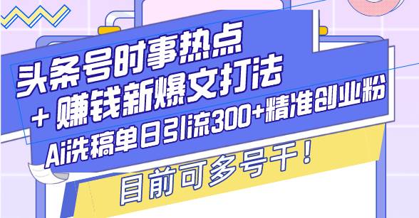 (13782期)头条号时事热点+赚钱新爆文打法,Ai洗稿单日引流300+精准创业粉,目前…-润格副业网-每天分享热门副业赚钱项目