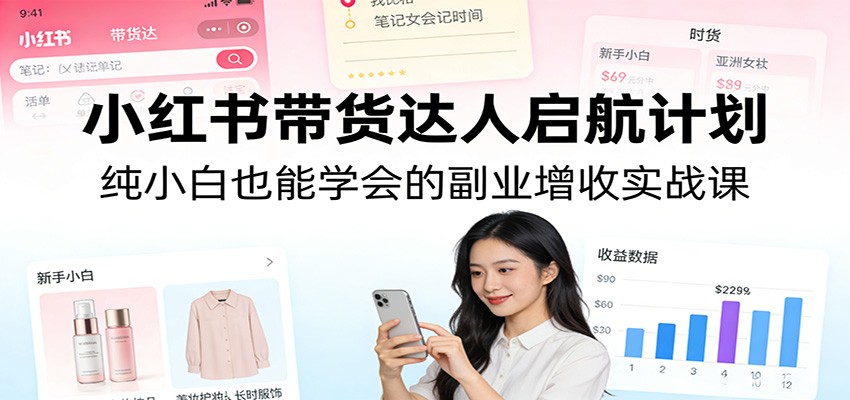 小红书带货达人启航计划：纯小白也能学会的副业增收实战课-润格副业网-每天分享热门副业赚钱项目