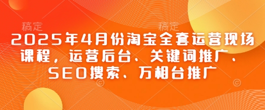 2025年4月份淘宝全套运营现场课程,运营后台、关键词推广、SEO搜索、万相台推广-润格副业网-每天分享热门副业赚钱项目