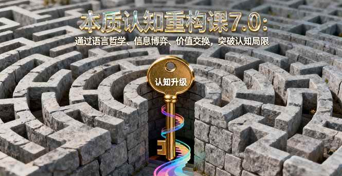 （16218期）本质认知重构课7.0：通过语言哲学、信息博弈、价值交换，突破认知局限-润格副业网-每天分享热门副业赚钱项目