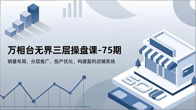 （16769期）万相台无界三层操盘课-75期，销量布局、分层推广、投产优化，构建盈利店铺系统-润格副业网-每天分享热门副业赚钱项目