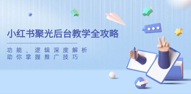 (14114期)小红书聚光后台教学全攻略,功能、逻辑深度解析,助你掌握推广技巧-润格副业网-每天分享热门副业赚钱项目