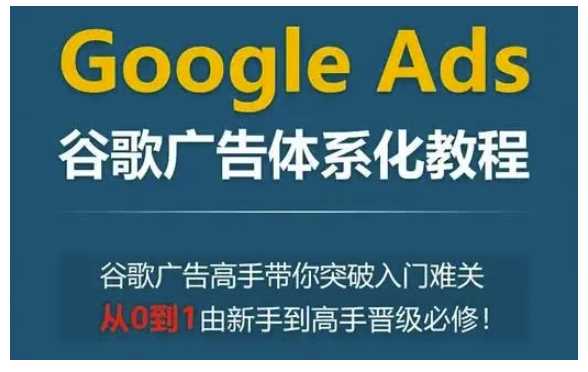 Google Ads谷歌广告体系化教程,谷歌广告高手带你突破入门难关,从0到1由新手到高手晋级必修-润格副业网-每天分享热门副业赚钱项目