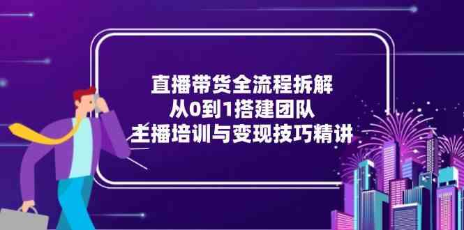 直播带货全流程拆解：从0到1搭建团队，主播培训与变现技巧精讲-润格副业网-每天分享热门副业赚钱项目
