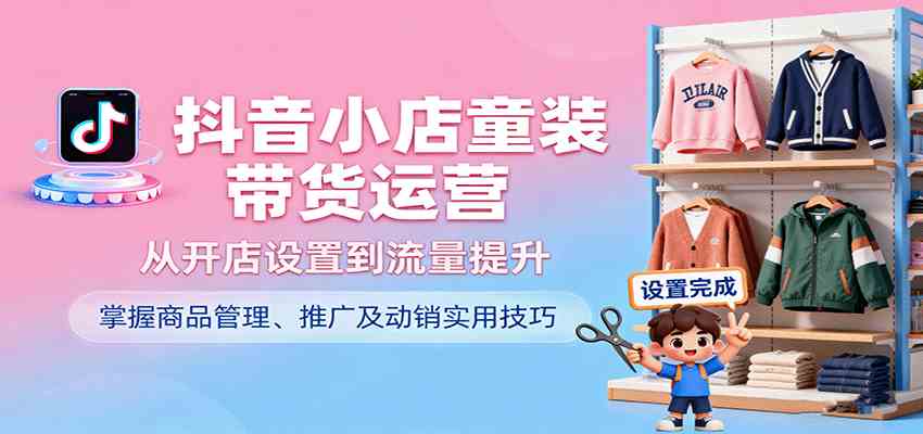 抖音小店童装带货运营,从开店设置到流量提升,掌握商品管理、推广及动销实用技巧-润格副业网-每天分享热门副业赚钱项目