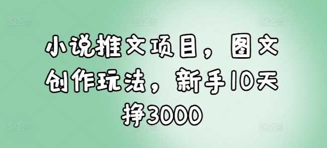小说推文项目，图文创作玩法，新手10天挣3000-润格副业网-每天分享热门副业赚钱项目