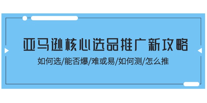 （11434期）亚马逊核心选品推广新攻略！如何选/能否爆/难或易/如何测/怎么推-润格副业网-每天分享热门副业赚钱项目