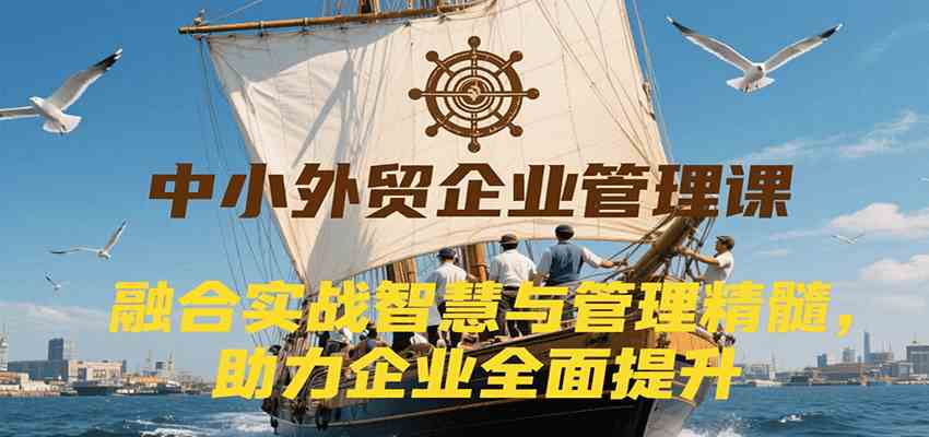 中小外贸企业管理课,融合实战智慧与管理精髓,助力企业全面提升管理水平-润格副业网-每天分享热门副业赚钱项目