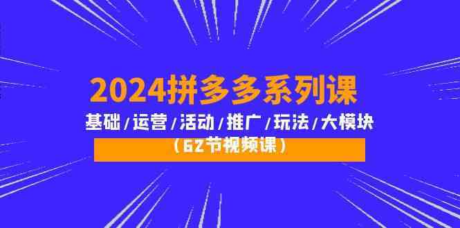 2024拼多多系列课：基础/运营/活动/推广/玩法/大模块（62节视频课）-润格副业网-每天分享热门副业赚钱项目