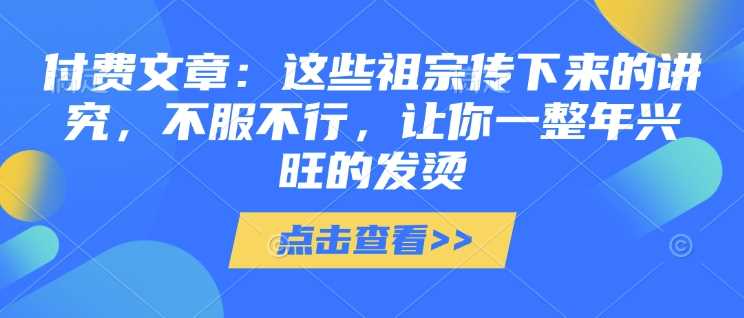 付费文章：这些祖宗传下来的讲究，不服不行，让你一整年兴旺的发烫!(全文收藏)-润格副业网-每天分享热门副业赚钱项目