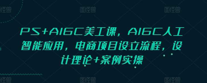 PS+AIGC美工课，AIGC人工智能应用，电商项目设立流程，设计理论+案例实操-润格副业网-每天分享热门副业赚钱项目