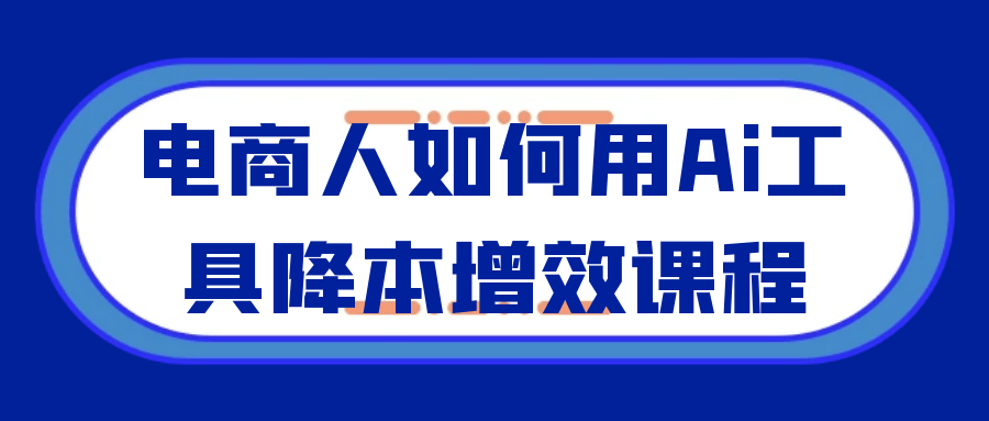 电商人如何用Ai工具降本增效课程-润格副业网-每天分享热门副业赚钱项目