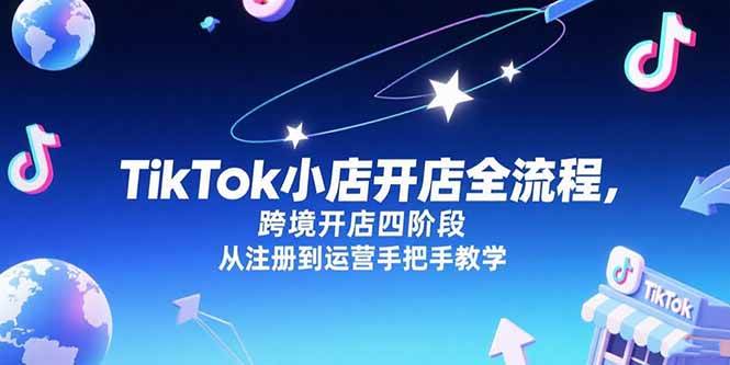 （15285期）TikTok小店开店全流程，跨境开店四阶段，从注册到运营手把手教学-润格副业网-每天分享热门副业赚钱项目