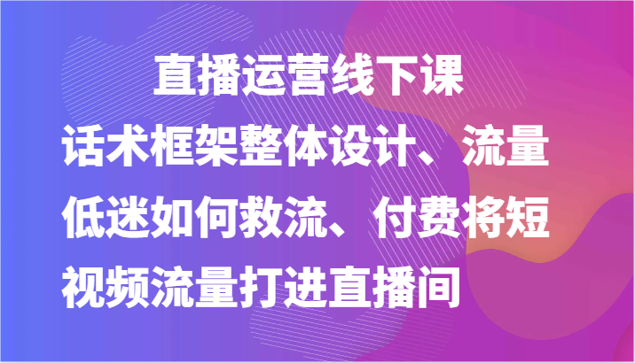 直播运营线下课-话术框架整体设计、流量低迷如何救流、付费将短视频流量打进直播间-润格副业网-每天分享热门副业赚钱项目