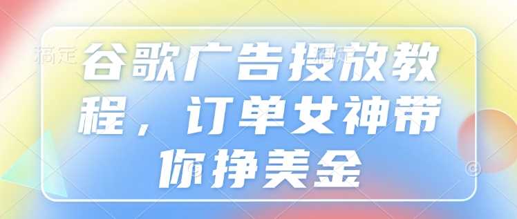 谷歌广告投放教程,订单女神带你挣美金-润格副业网-每天分享热门副业赚钱项目