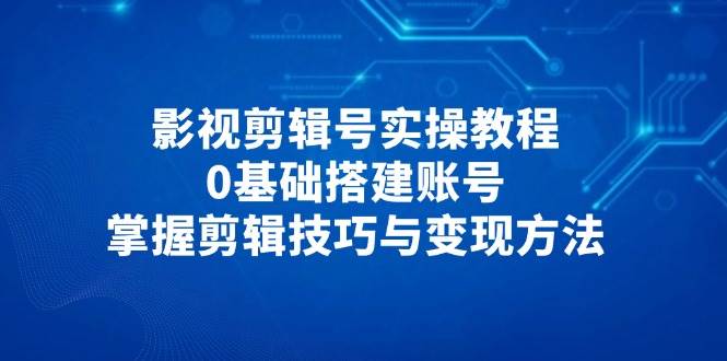 影视剪辑号实操教程，0基础搭建账号，掌握剪辑技巧与变现方法-润格副业网-每天分享热门副业赚钱项目
