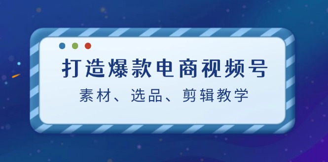 打造爆款电商视频号：素材、选品、剪辑教程-润格副业网-每天分享热门副业赚钱项目